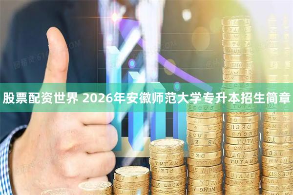 股票配资世界 2026年安徽师范大学专升本招生简章