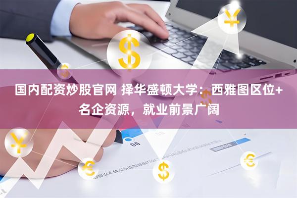 国内配资炒股官网 择华盛顿大学：西雅图区位+名企资源，就业前景广阔