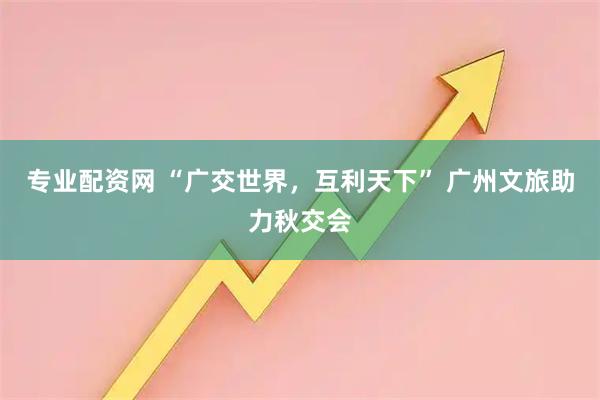 专业配资网 “广交世界，互利天下” 广州文旅助力秋交会