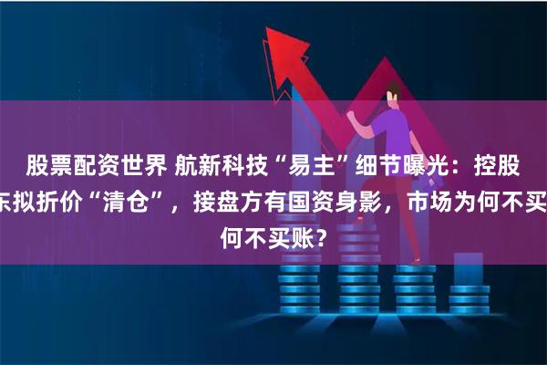 股票配资世界 航新科技“易主”细节曝光：控股股东拟折价“清仓”，接盘方有国资身影，市场为何不买账？