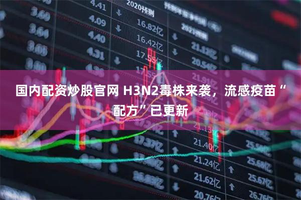 国内配资炒股官网 H3N2毒株来袭，流感疫苗“配方”已更新