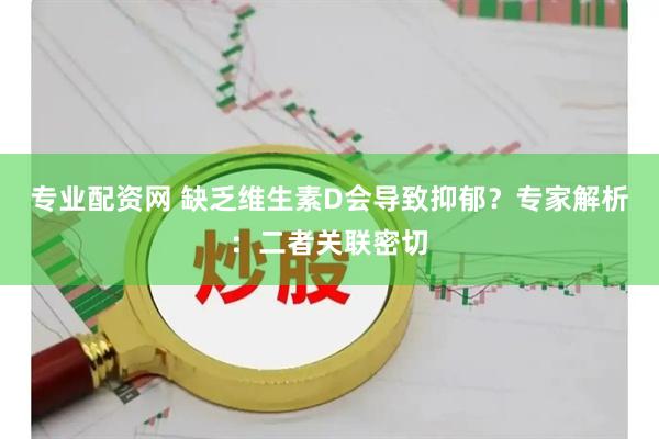专业配资网 缺乏维生素D会导致抑郁？专家解析：二者关联密切