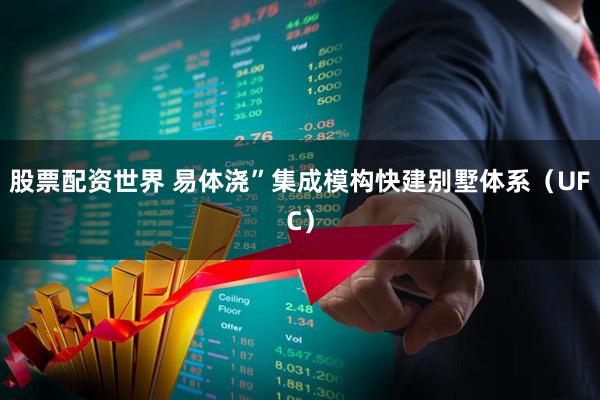 股票配资世界 易体浇”集成模构快建别墅体系（UFC）
