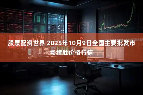 股票配资世界 2025年10月9日全国主要批发市场猪肚价格行情