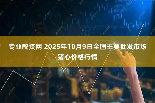 专业配资网 2025年10月9日全国主要批发市场猪心价格行情