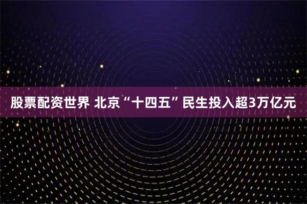 股票配资世界 北京“十四五”民生投入超3万亿元