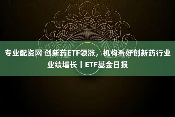 专业配资网 创新药ETF领涨，机构看好创新药行业业绩增长丨ETF基金日报