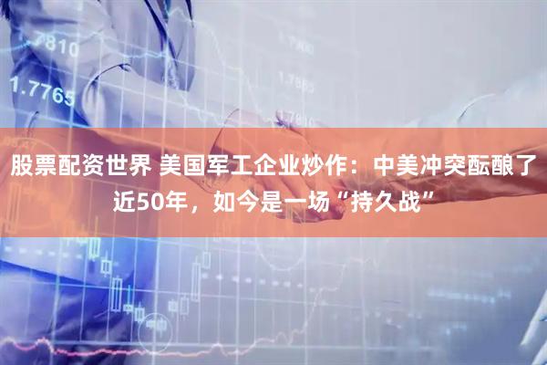 股票配资世界 美国军工企业炒作：中美冲突酝酿了近50年，如今是一场“持久战”