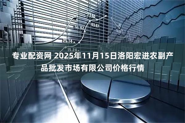 专业配资网 2025年11月15日洛阳宏进农副产品批发市场有限公司价格行情