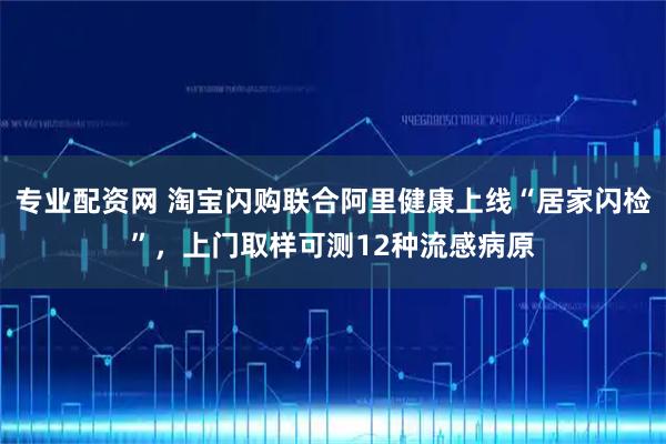 专业配资网 淘宝闪购联合阿里健康上线“居家闪检”，上门取样可测12种流感病原