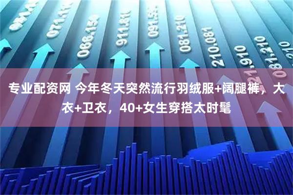 专业配资网 今年冬天突然流行羽绒服+阔腿裤，大衣+卫衣，40+女生穿搭太时髦