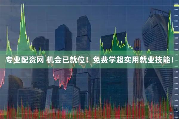 专业配资网 机会已就位！免费学超实用就业技能！