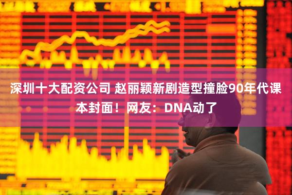 深圳十大配资公司 赵丽颖新剧造型撞脸90年代课本封面！网友：DNA动了