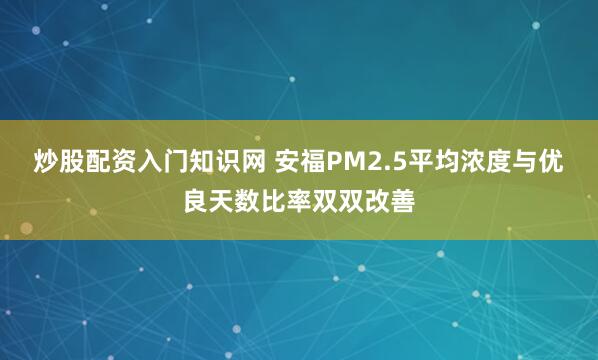 炒股配资入门知识网 安福PM2.5平均浓度与优良天数比率双双改善