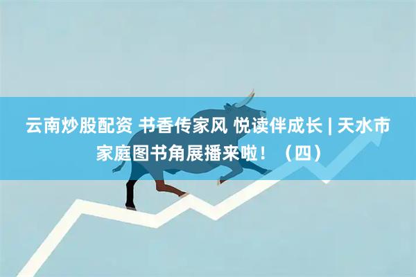 云南炒股配资 书香传家风 悦读伴成长 | 天水市家庭图书角展播来啦！（四）