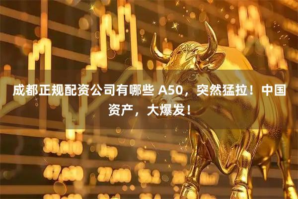 成都正规配资公司有哪些 A50，突然猛拉！中国资产，大爆发！
