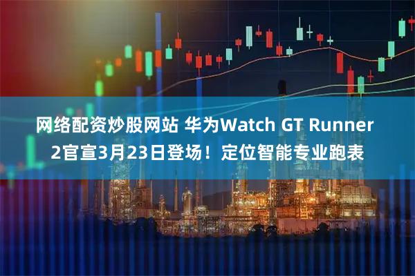 网络配资炒股网站 华为Watch GT Runner 2官宣3月23日登场！定位智能专业跑表