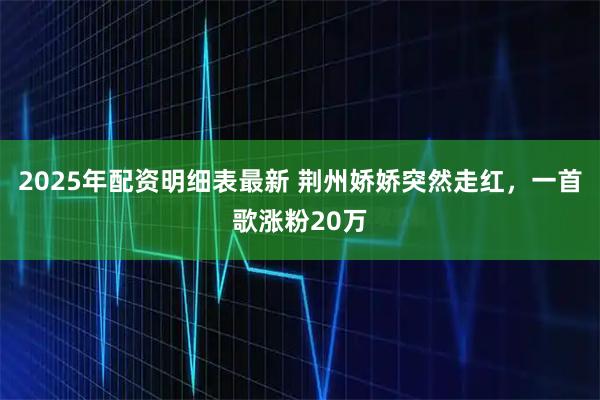 2025年配资明细表最新 荆州娇娇突然走红，一首歌涨粉20万