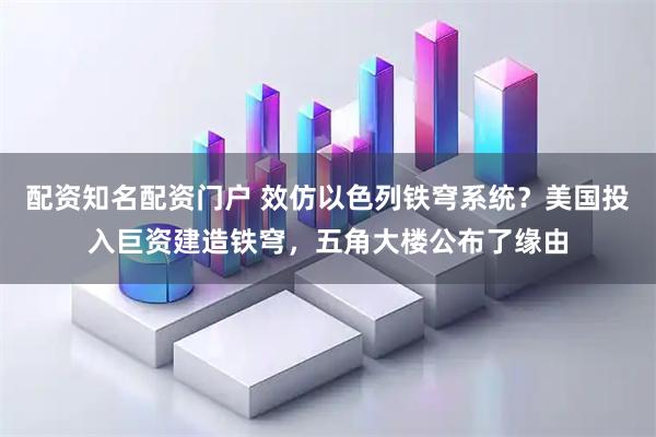 配资知名配资门户 效仿以色列铁穹系统？美国投入巨资建造铁穹，五角大楼公布了缘由