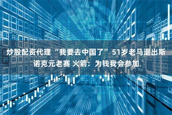 炒股配资代理 “我要去中国了” 51岁老马退出斯诺克元老赛 火箭：为钱我会参加