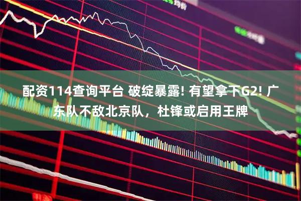 配资114查询平台 破绽暴露! 有望拿下G2! 广东队不敌北京队，杜锋或启用王牌