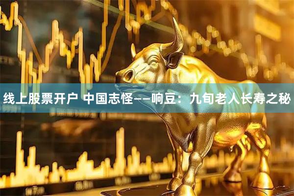 线上股票开户 中国志怪——响豆：九旬老人长寿之秘