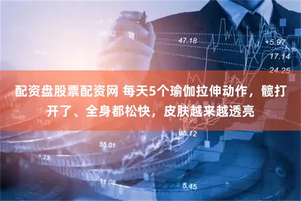 配资盘股票配资网 每天5个瑜伽拉伸动作，髋打开了、全身都松快，皮肤越来越透亮