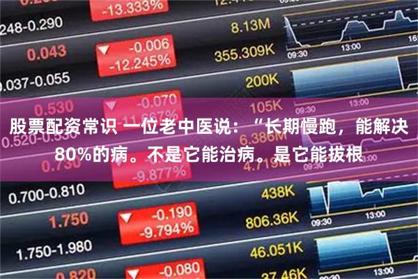 股票配资常识 一位老中医说：“长期慢跑，能解决80%的病。不是它能治病。是它能拔根