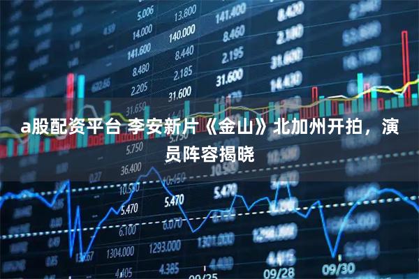 a股配资平台 李安新片《金山》北加州开拍，演员阵容揭晓