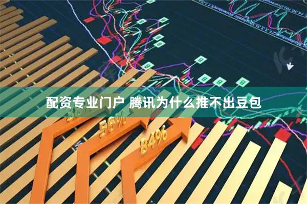 配资专业门户 腾讯为什么推不出豆包