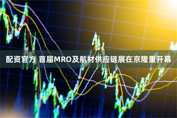 配资官方 首届MRO及航材供应链展在京隆重开幕