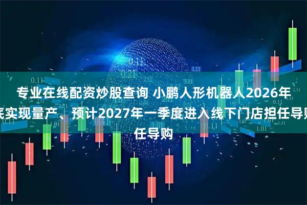 专业在线配资炒股查询 小鹏人形机器人2026年底实现量产、预计2027年一季度进入线下门店担任导购