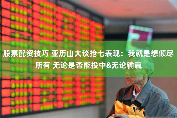 股票配资技巧 亚历山大谈抢七表现：我就是想倾尽所有 无论是否能投中&无论输赢