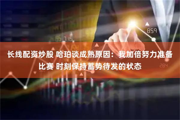 长线配资炒股 哈珀谈成熟原因：我加倍努力准备比赛 时刻保持蓄势待发的状态