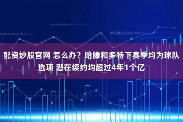 配资炒股官网 怎么办？哈滕和多特下赛季均为球队选项 潜在续约均超过4年1个亿