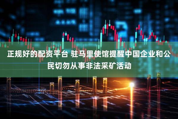 正规好的配资平台 驻马里使馆提醒中国企业和公民切勿从事非法采矿活动