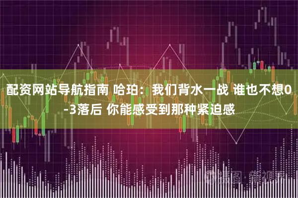 配资网站导航指南 哈珀：我们背水一战 谁也不想0-3落后 你能感受到那种紧迫感