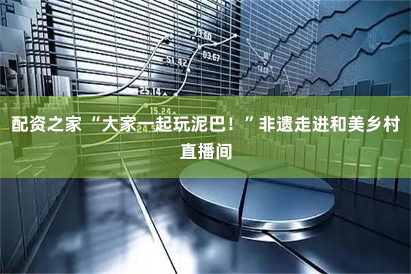 配资之家 “大家一起玩泥巴！”非遗走进和美乡村直播间