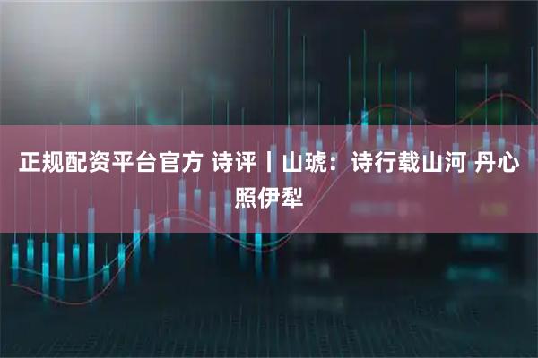 正规配资平台官方 诗评丨山琥：诗行载山河 丹心照伊犁